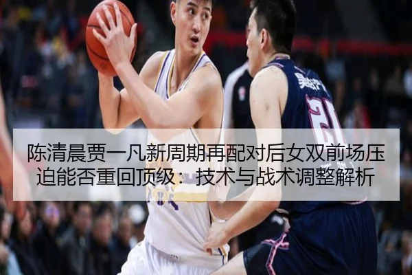 陈清晨贾一凡新周期再配对后女双前场压迫能否重回顶级：技术与战术调整解析