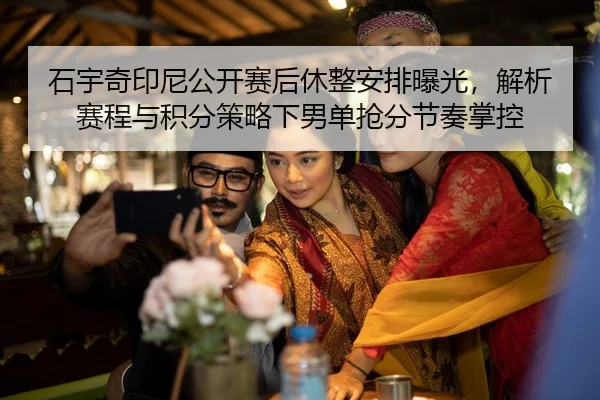 石宇奇印尼公开赛后休整安排曝光，解析赛程与积分策略下男单抢分节奏掌控