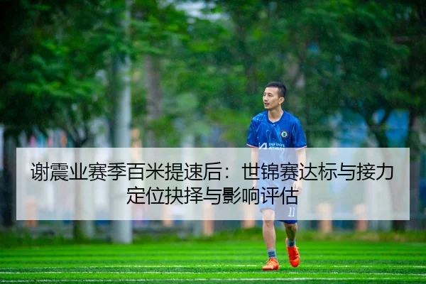谢震业赛季百米提速后：世锦赛达标与接力定位抉择与影响评估
