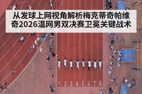 从发球上网视角解析梅克蒂奇帕维奇2026温网男双决赛卫冕关键战术