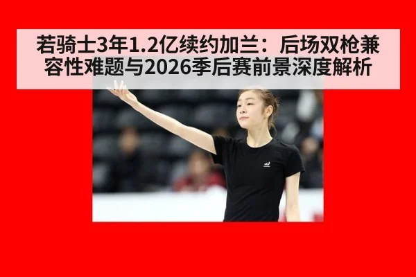 若骑士3年1.2亿续约加兰:后场双枪兼容性难题与2026季后赛前景深度解析