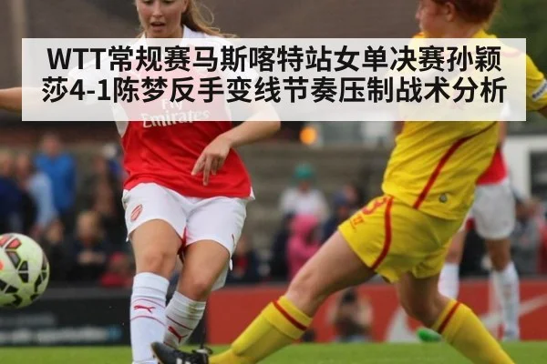 WTT常规赛马斯喀特站女单决赛孙颖莎4-1陈梦反手变线节奏压制战术分析