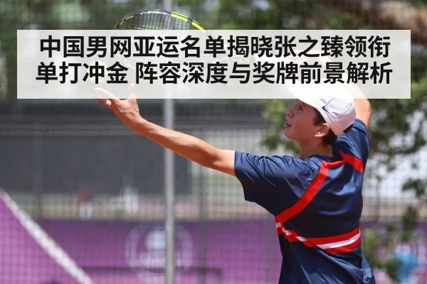 中国男网亚运名单揭晓张之臻领衔单打冲金 阵容深度与奖牌前景解析