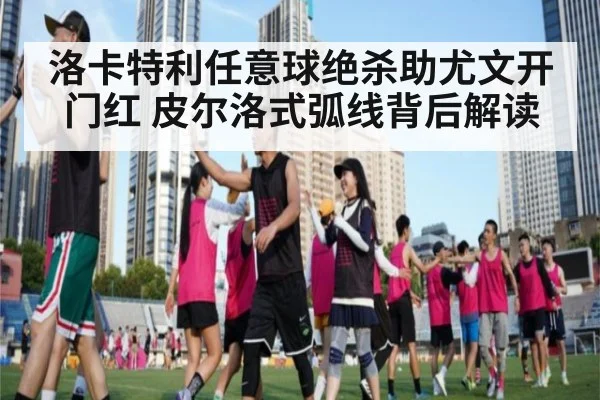 洛卡特利任意球绝杀助尤文开门红 皮尔洛式弧线背后解读